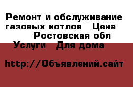 Ремонт и обслуживание газовых котлов › Цена ­ 999 - Ростовская обл. Услуги » Для дома   